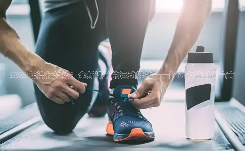 2025年流行趋势：全新设计的运动鞋款——打造你的时尚宣言